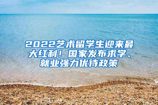 2022艺术留学生迎来最大红利！国家发布求学、就业强力优待政策