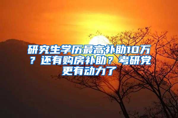 研究生学历最高补助10万？还有购房补助？考研党更有动力了