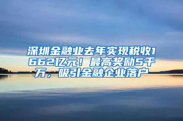 深圳金融业去年实现税收1662亿元！最高奖励5千万，吸引金融企业落户