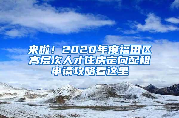 来啦！2020年度福田区高层次人才住房定向配租申请攻略看这里