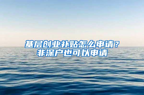 基层创业补贴怎么申请？非深户也可以申请