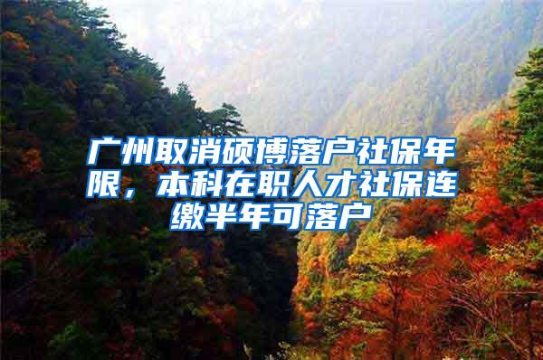 广州取消硕博落户社保年限，本科在职人才社保连缴半年可落户