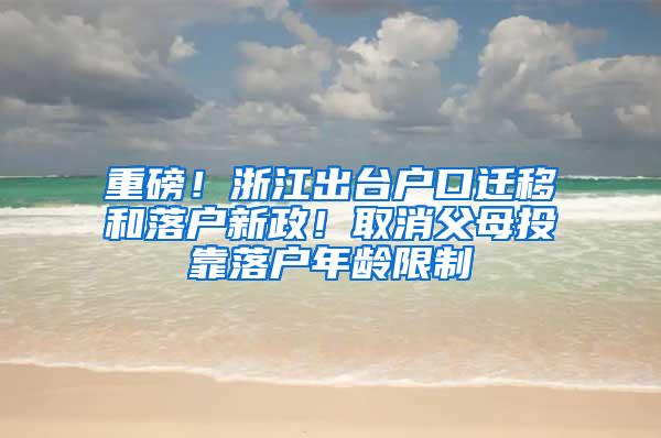 重磅！浙江出台户口迁移和落户新政！取消父母投靠落户年龄限制