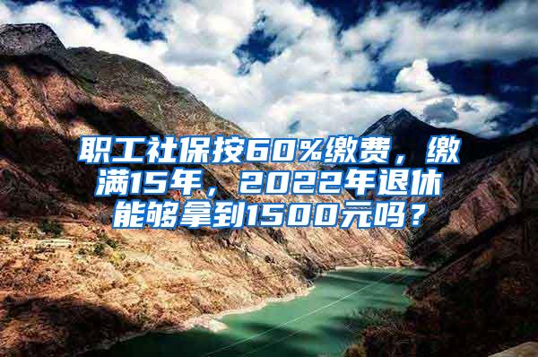 职工社保按60%缴费，缴满15年，2022年退休能够拿到1500元吗？