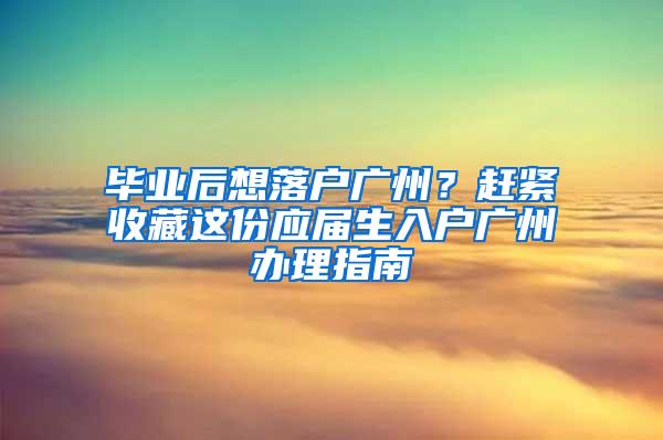 毕业后想落户广州？赶紧收藏这份应届生入户广州办理指南