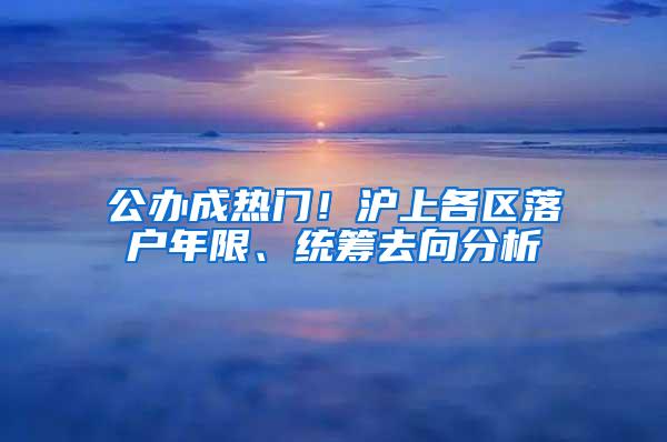 公办成热门！沪上各区落户年限、统筹去向分析