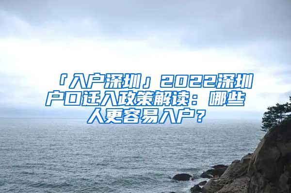 「入户深圳」2022深圳户口迁入政策解读：哪些人更容易入户？