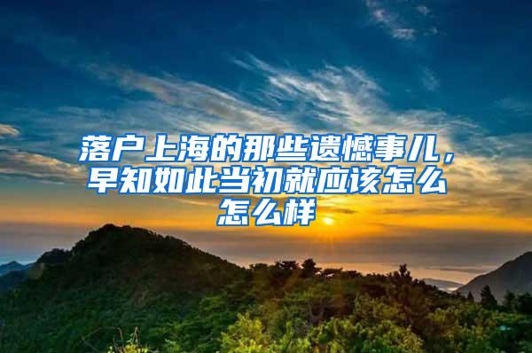 落户上海的那些遗憾事儿，早知如此当初就应该怎么怎么样