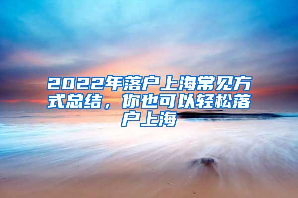 2022年落户上海常见方式总结，你也可以轻松落户上海