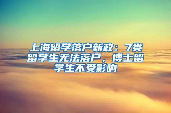 上海留学落户新政：7类留学生无法落户，博士留学生不受影响