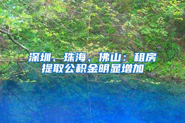 深圳、珠海、佛山：租房提取公积金明显增加