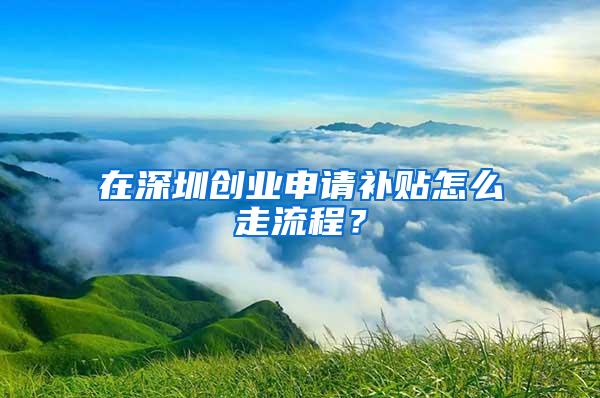 在深圳创业申请补贴怎么走流程？