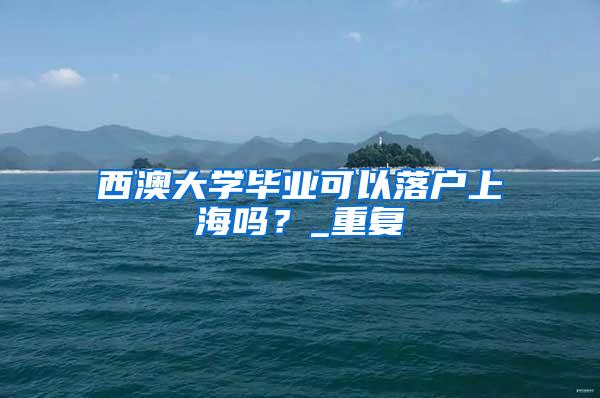 西澳大学毕业可以落户上海吗？_重复