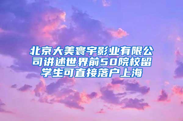 北京大美寰宇影业有限公司讲述世界前50院校留学生可直接落户上海