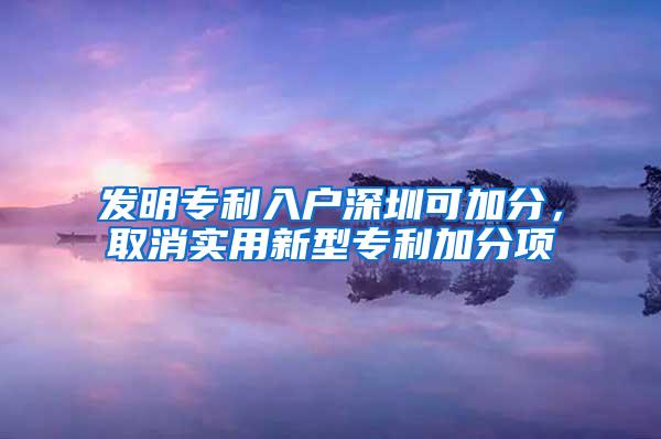 发明专利入户深圳可加分，取消实用新型专利加分项