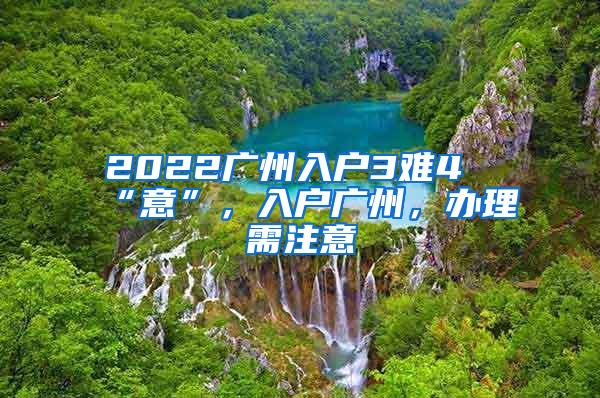 2022广州入户3难4“意”，入户广州，办理需注意