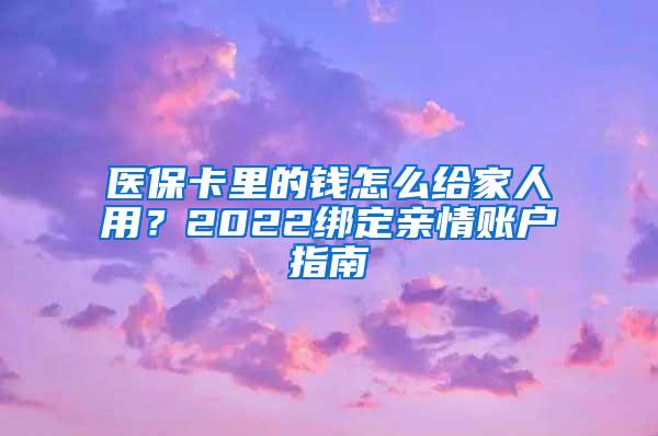 医保卡里的钱怎么给家人用？2022绑定亲情账户指南