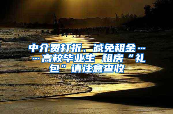 中介费打折、减免租金……高校毕业生 租房“礼包”请注意查收