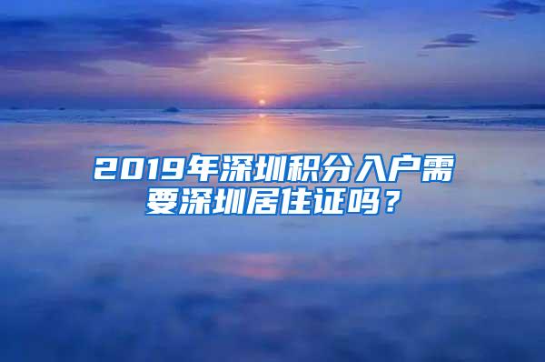 2019年深圳积分入户需要深圳居住证吗？