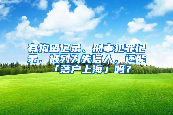 有拘留记录、刑事犯罪记录、被列为失信人，还能「落户上海」吗？