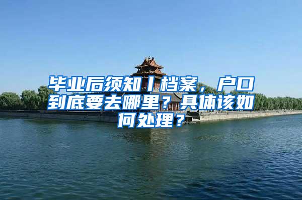 毕业后须知丨档案，户口到底要去哪里？具体该如何处理？