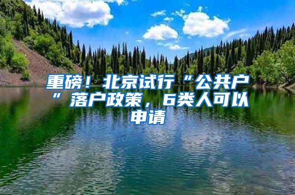 重磅！北京试行“公共户”落户政策，6类人可以申请