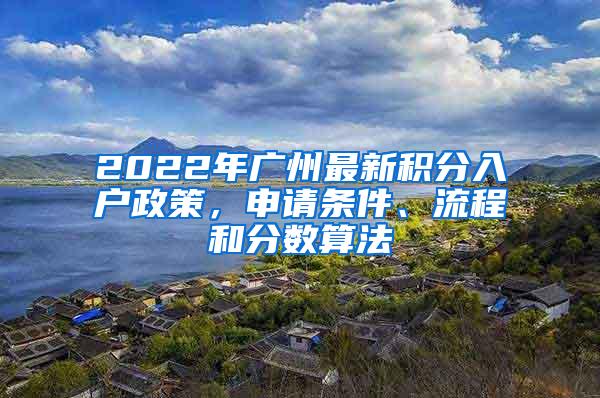 2022年广州最新积分入户政策，申请条件、流程和分数算法