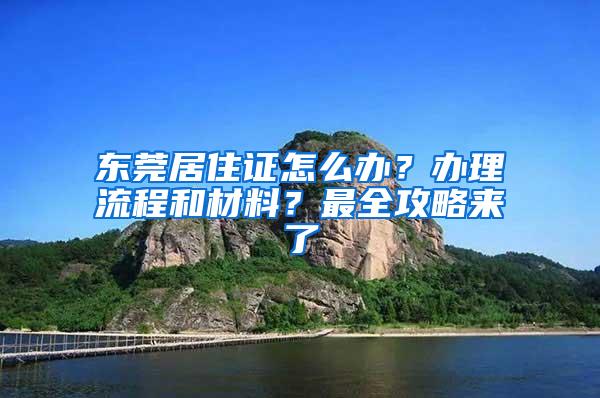 东莞居住证怎么办？办理流程和材料？最全攻略来了