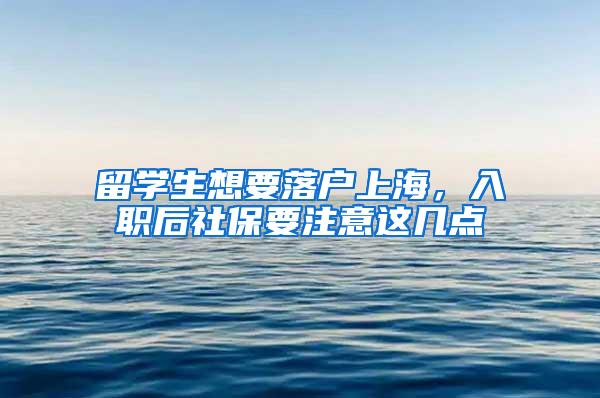 留学生想要落户上海，入职后社保要注意这几点