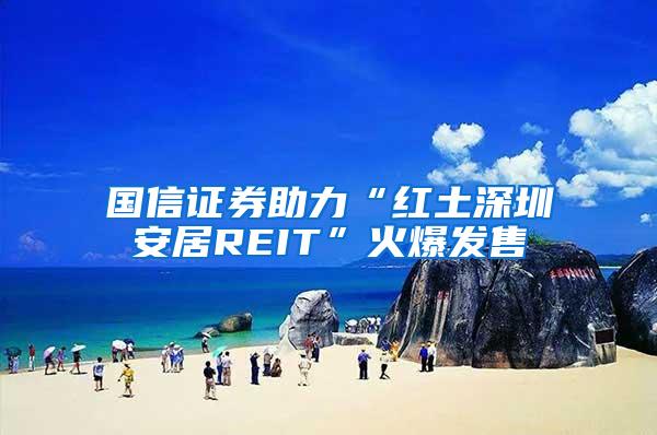 国信证券助力“红土深圳安居REIT”火爆发售