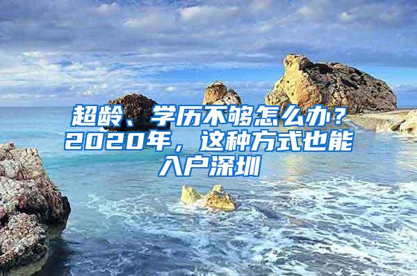 超龄、学历不够怎么办？2020年，这种方式也能入户深圳