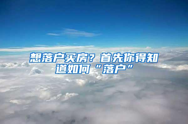 想落户买房？首先你得知道如何“落户”