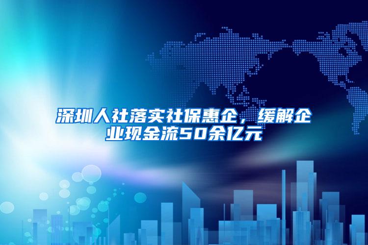 深圳人社落实社保惠企，缓解企业现金流50余亿元