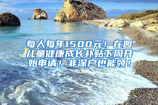 每人每年1500元！在园儿童健康成长补贴下周开始申请！非深户也能领！