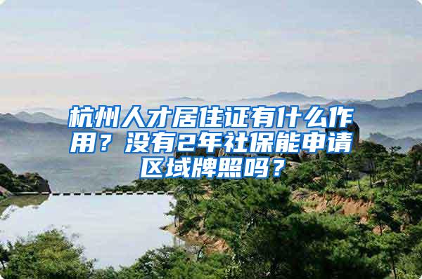 杭州人才居住证有什么作用？没有2年社保能申请区域牌照吗？