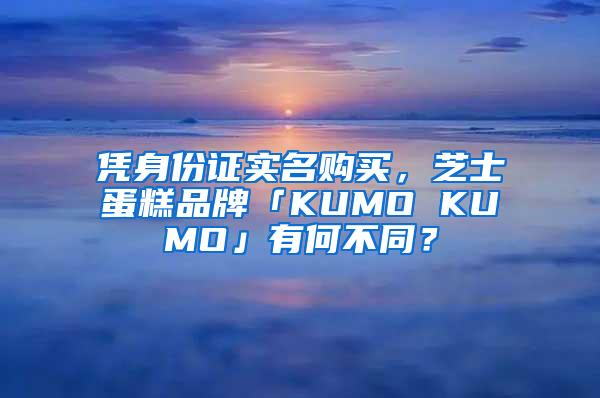 凭身份证实名购买，芝士蛋糕品牌「KUMO KUMO」有何不同？