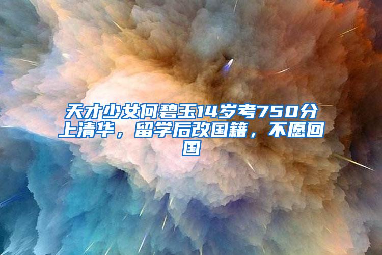 天才少女何碧玉14岁考750分上清华，留学后改国籍，不愿回国