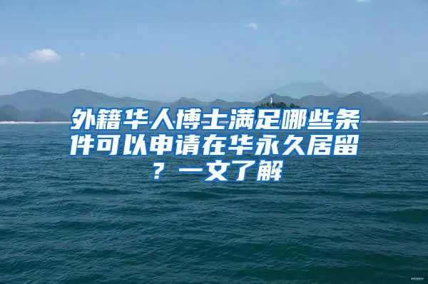 外籍华人博士满足哪些条件可以申请在华永久居留？一文了解