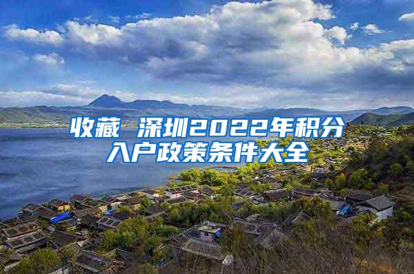 收藏 深圳2022年积分入户政策条件大全