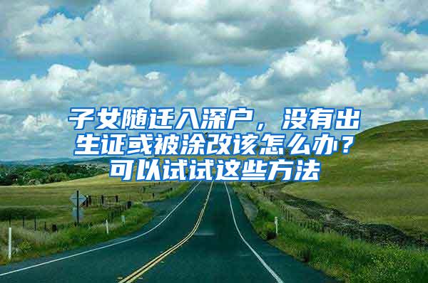 子女随迁入深户，没有出生证或被涂改该怎么办？可以试试这些方法