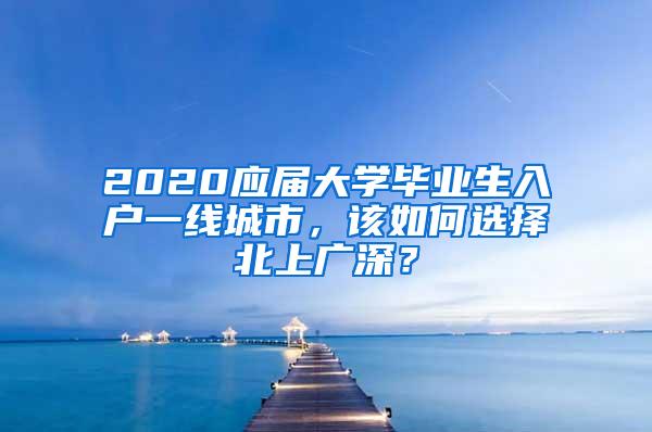 2020应届大学毕业生入户一线城市，该如何选择北上广深？