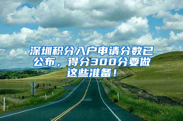 深圳积分入户申请分数已公布，得分300分要做这些准备！