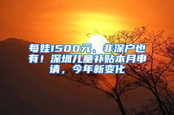 每娃1500元、非深户也有！深圳儿童补贴本月申请，今年新变化