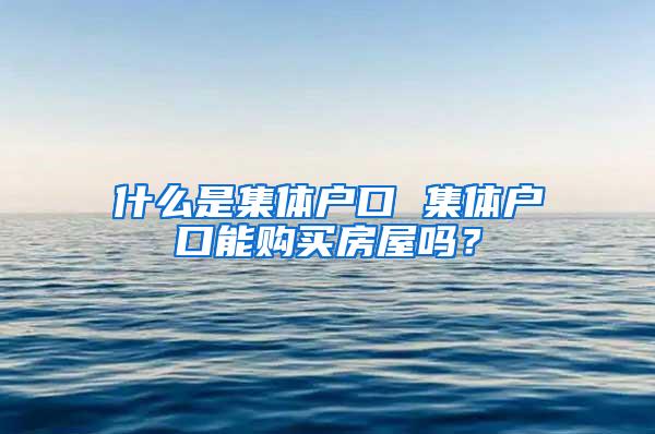 什么是集体户口 集体户口能购买房屋吗？