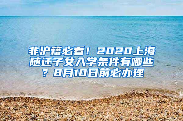 非沪籍必看！2020上海随迁子女入学条件有哪些？8月10日前必办理