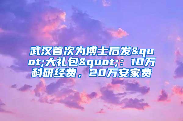 武汉首次为博士后发"大礼包"：10万科研经费，20万安家费