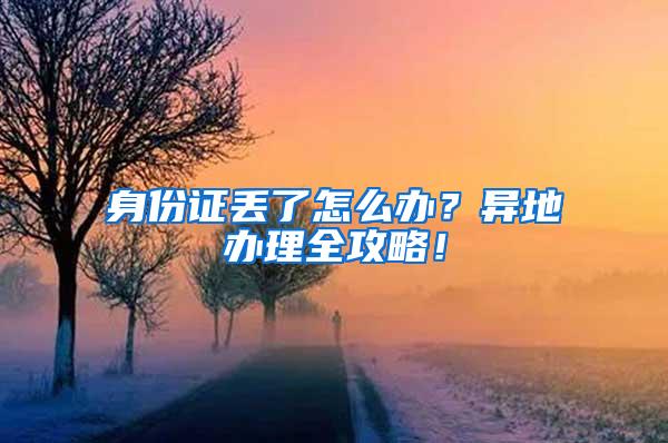 身份证丢了怎么办？异地办理全攻略！