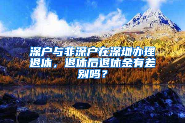 深户与非深户在深圳办理退休，退休后退休金有差别吗？