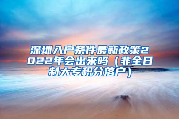 深圳入户条件最新政策2022年会出来吗（非全日制大专积分落户）