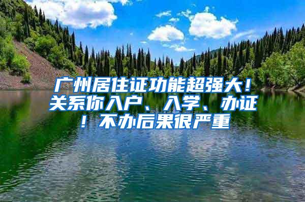 广州居住证功能超强大！关系你入户、入学、办证！不办后果很严重